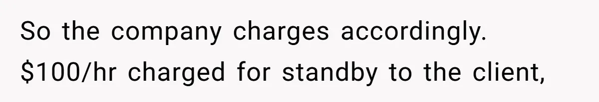 So the company charges accordingly. $100/hr charged for standby to the client,