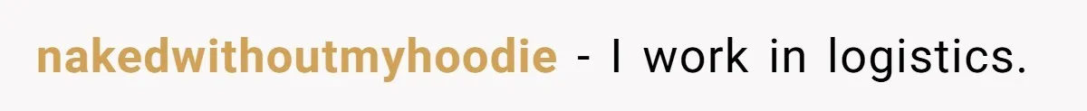 nakedwithoutmyhoodie − I work in logistics.