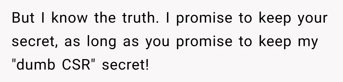 But I know the truth. I promise to keep your secret, as long as you promise to keep my "dumb CSR" secret!