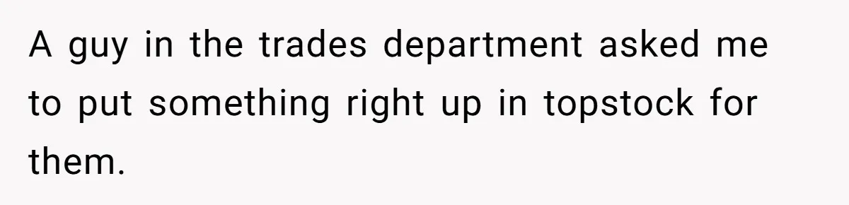 A guy in the trades department asked me to put something right up in topstock for them.