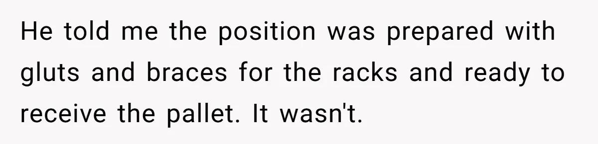 He told me the position was prepared with gluts and braces for the racks and ready to receive the pallet. It wasn't.