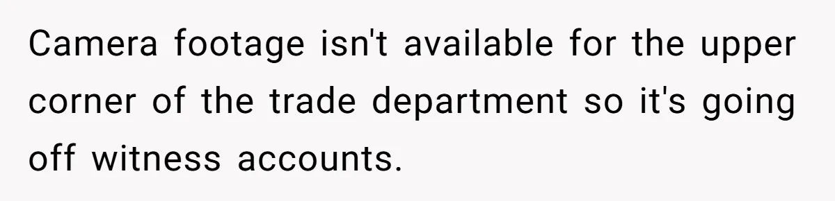 Camera footage isn't available for the upper corner of the trade department so it's going off witness accounts.