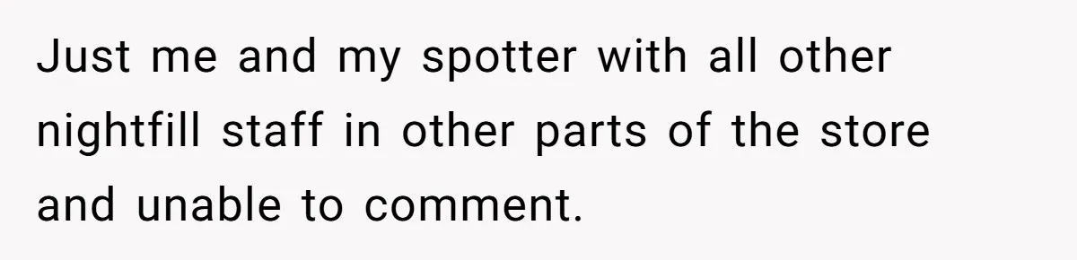 Just me and my spotter with all other nightfill staff in other parts of the store and unable to comment.