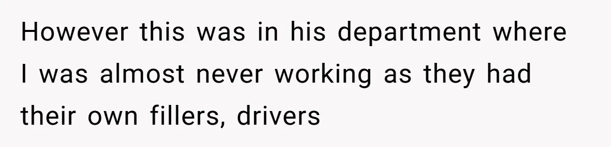 However this was in his department where I was almost never working as they had their own fillers, drivers