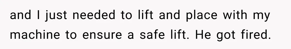 and I just needed to lift and place with my machine to ensure a safe lift. He got fired.
