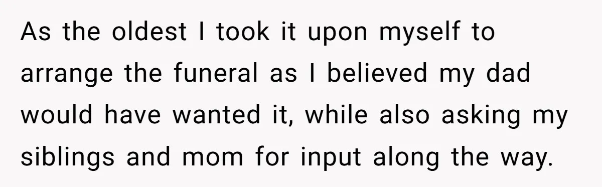 As the oldest I took it upon myself to arrange the funeral as I believed my dad would have wanted it, while also asking my siblings and mom for input...