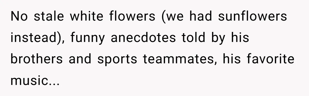 No stale white flowers (we had sunflowers instead), funny anecdotes told by his brothers and sports teammates, his favorite music...