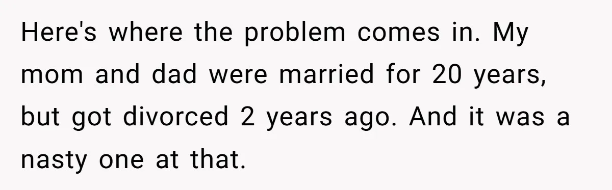 Here's where the problem comes in. My mom and dad were married for 20 years, but got divorced 2 years ago. And it was a nasty one at that.