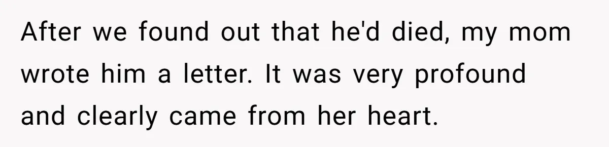 After we found out that he'd died, my mom wrote him a letter. It was very profound and clearly came from her heart.