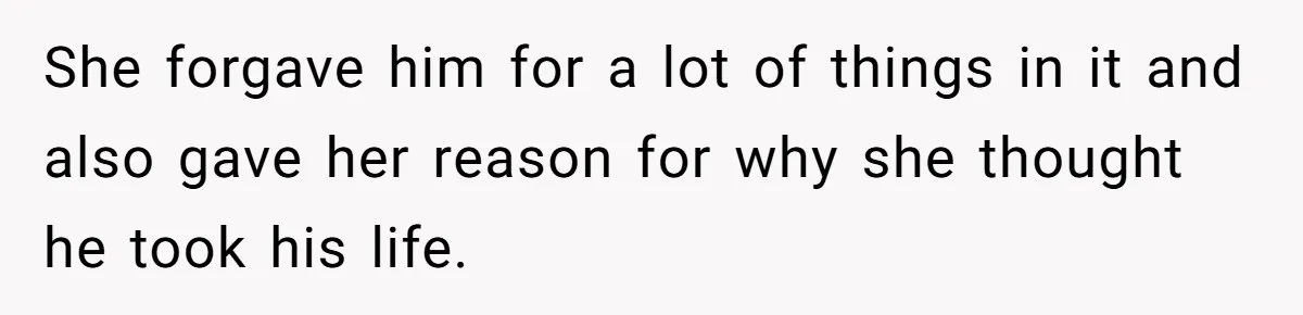 She forgave him for a lot of things in it and also gave her reason for why she thought he took his life.