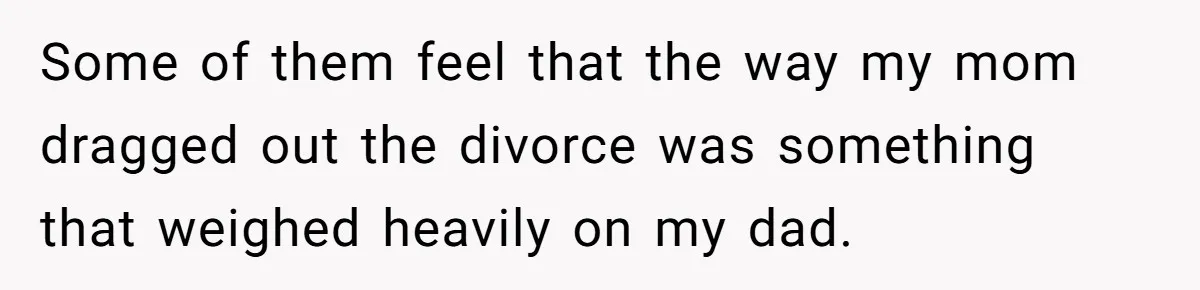Some of them feel that the way my mom dragged out the divorce was something that weighed heavily on my dad.
