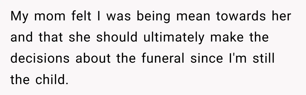 My mom felt I was being mean towards her and that she should ultimately make the decisions about the funeral since I'm still the child.