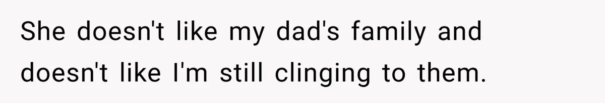 She doesn't like my dad's family and doesn't like I'm still clinging to them.