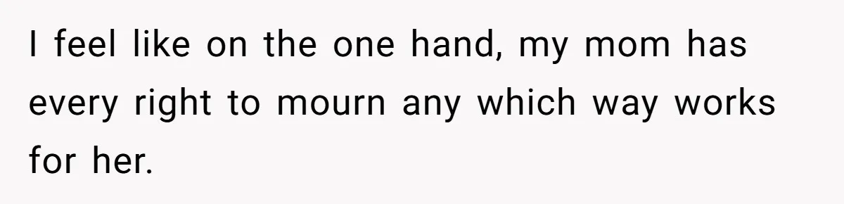I feel like on the one hand, my mom has every right to mourn any which way works for her.
