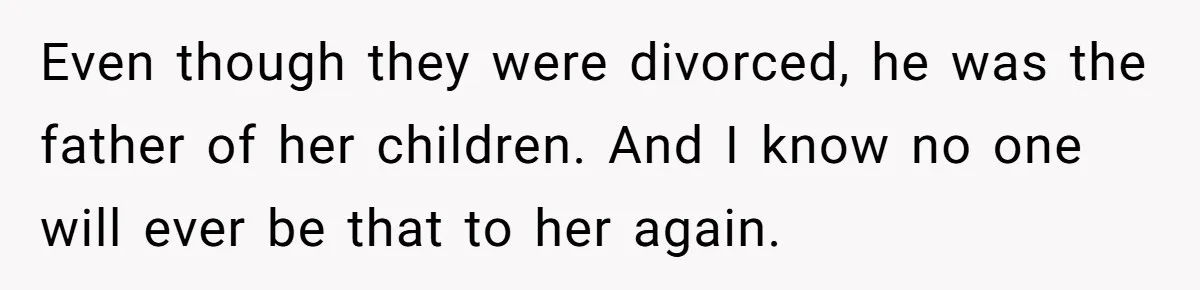 Even though they were divorced, he was the father of her children. And I know no one will ever be that to her again.