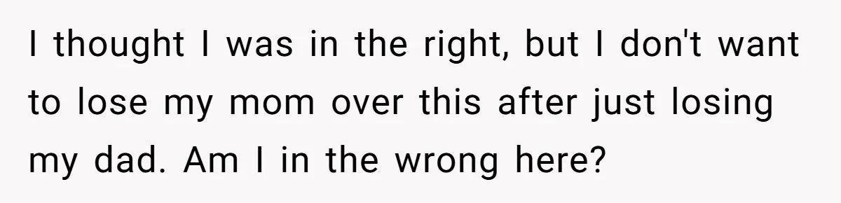 I thought I was in the right, but I don't want to lose my mom over this after just losing my dad. Am I in the wrong here?