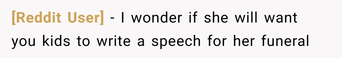 [Reddit User] − I wonder if she will want you kids to write a speech for her funeral