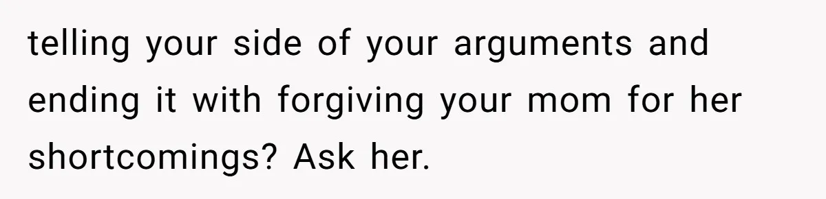 telling your side of your arguments and ending it with forgiving your mom for her shortcomings? Ask her.