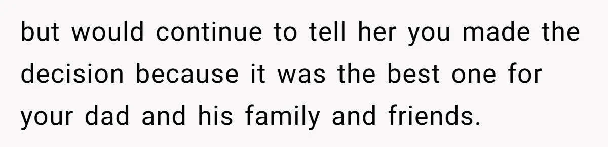but would continue to tell her you made the decision because it was the best one for your dad and his family and friends.