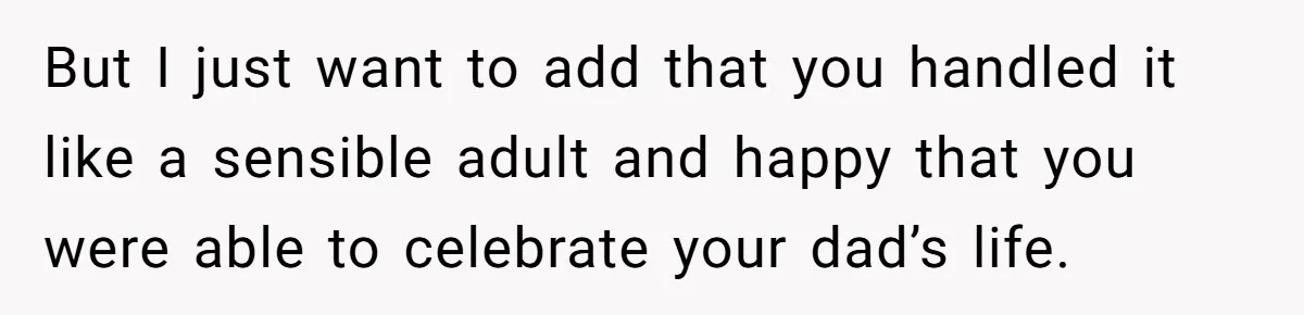 But I just want to add that you handled it like a sensible adult and happy that you were able to celebrate your dad’s life.