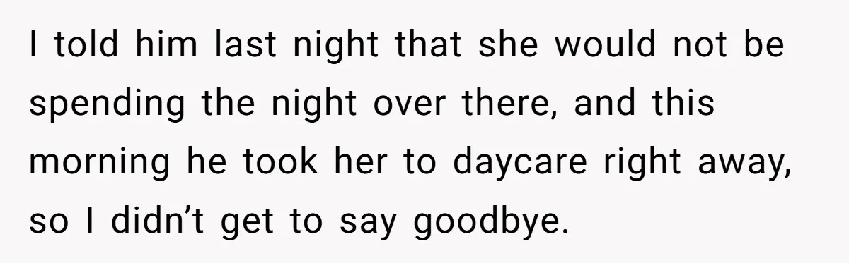 I told him last night that she would not be spending the night over there, and this morning he took her to daycare right away, so I didn’t get to...