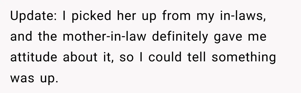 Update: I picked her up from my in-laws, and the mother-in-law definitely gave me attitude about it, so I could tell something was up.