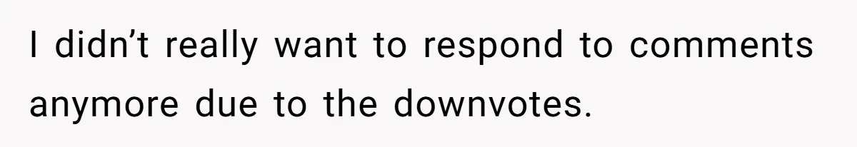 I didn’t really want to respond to comments anymore due to the downvotes.