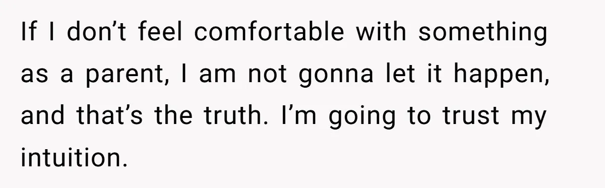 If I don’t feel comfortable with something as a parent, I am not gonna let it happen, and that’s the truth. I’m going to trust my intuition.