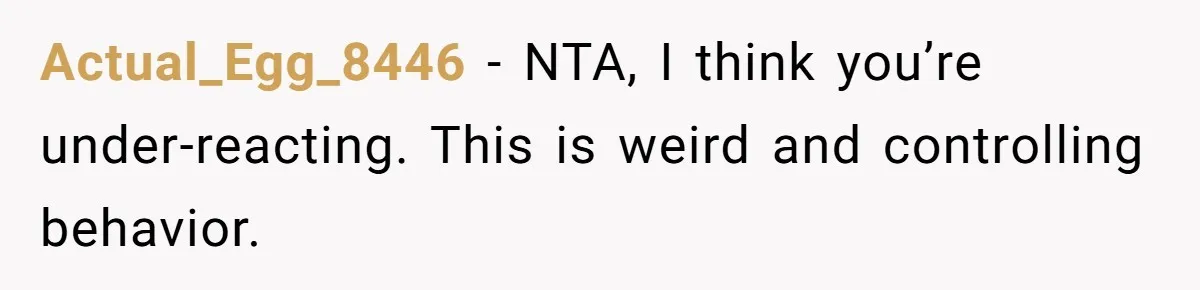 Actual_Egg_8446 − NTA, I think you’re under-reacting. This is weird and controlling behavior.