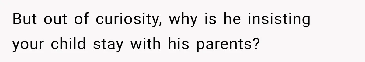 But out of curiosity, why is he insisting your child stay with his parents?