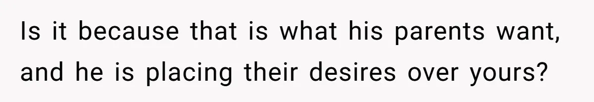 Is it because that is what his parents want, and he is placing their desires over yours?