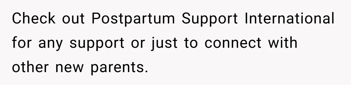 Check out Postpartum Support International for any support or just to connect with other new parents.