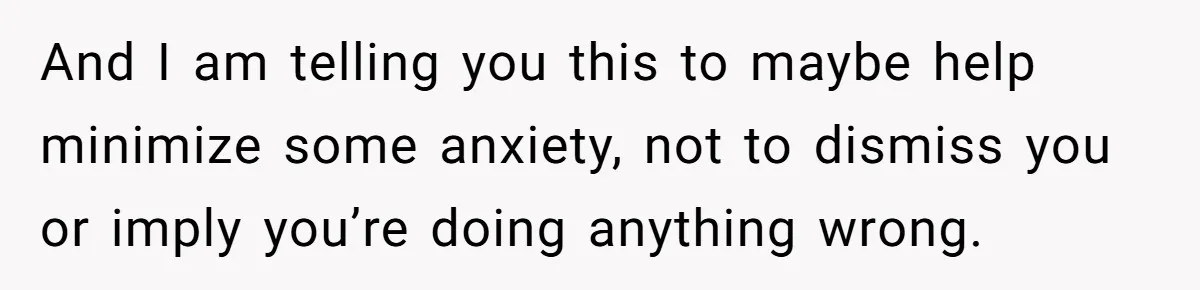 And I am telling you this to maybe help minimize some anxiety, not to dismiss you or imply you’re doing anything wrong.