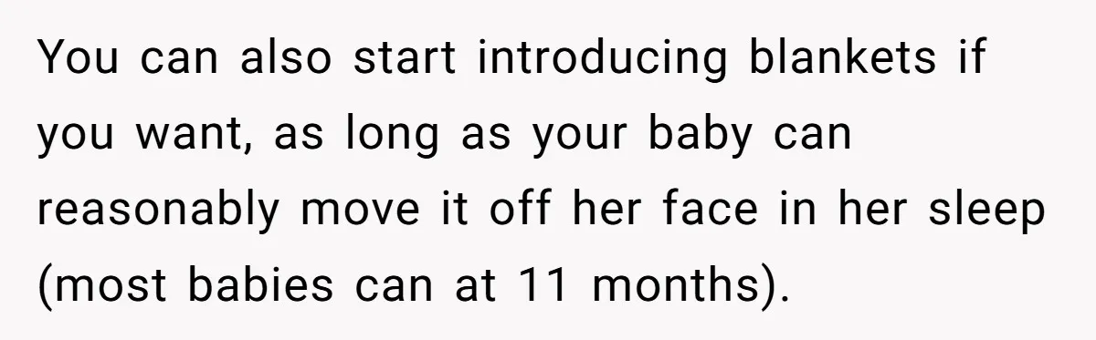 You can also start introducing blankets if you want, as long as your baby can reasonably move it off her face in her sleep (most babies can at 11 months).