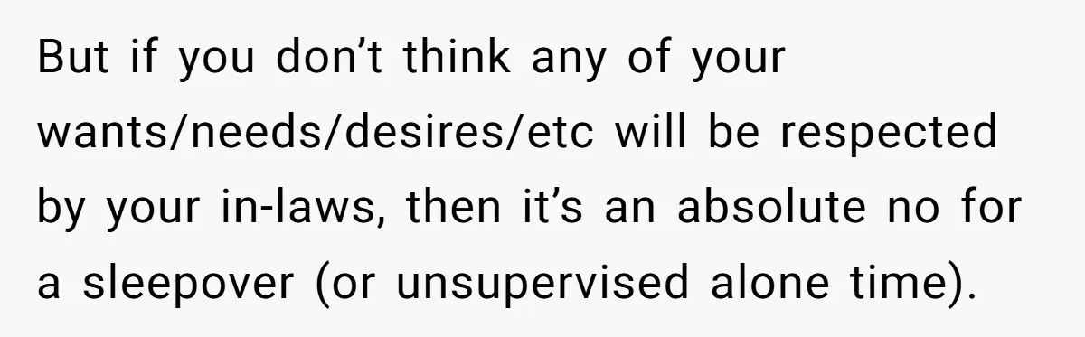 But if you don’t think any of your wants/needs/desires/etc will be respected by your in-laws, then it’s an absolute no for a sleepover (or unsupervised alone time).