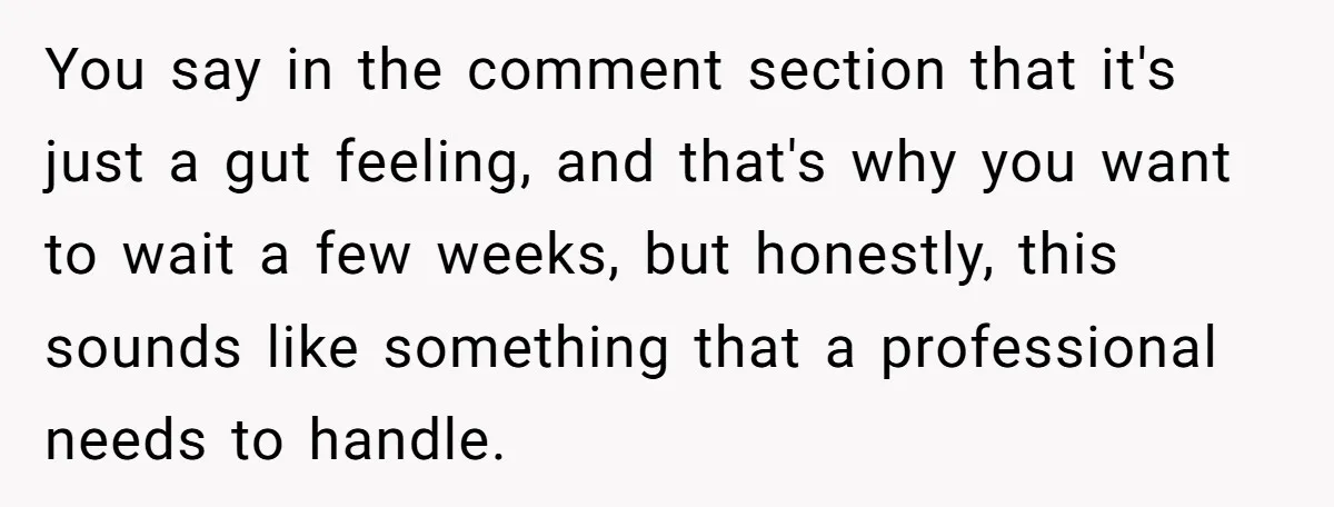You say in the comment section that it's just a gut feeling, and that's why you want to wait a few weeks, but honestly, this sounds like something that a...