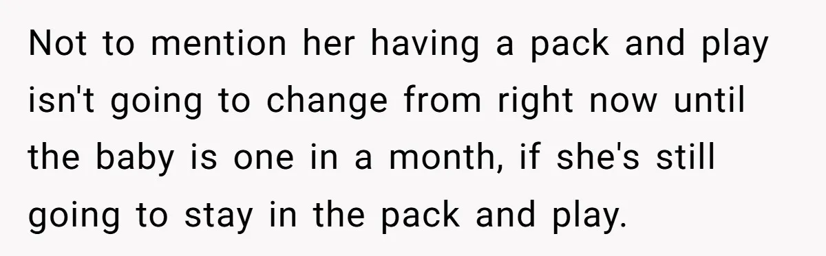Not to mention her having a pack and play isn't going to change from right now until the baby is one in a month, if she's still going to stay...