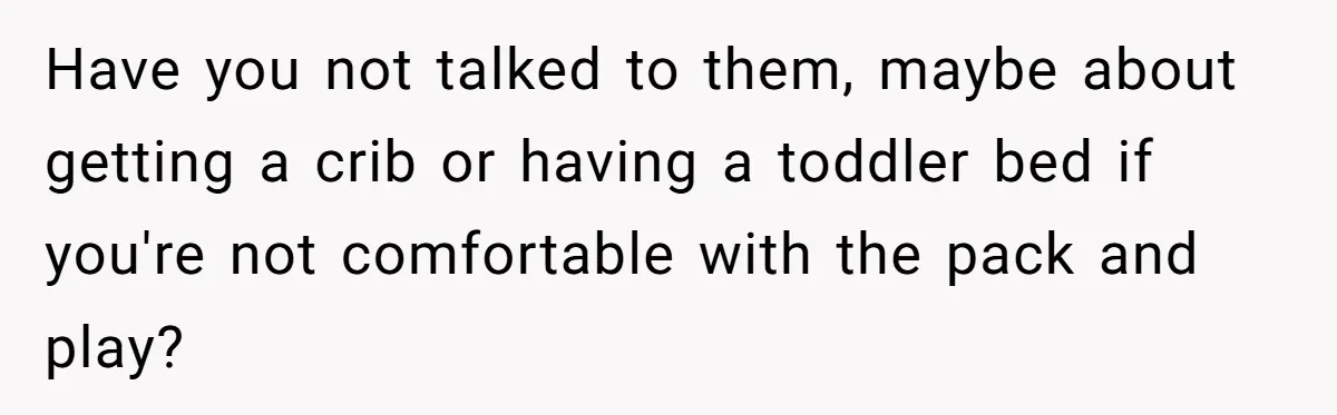 Have you not talked to them, maybe about getting a crib or having a toddler bed if you're not comfortable with the pack and play?