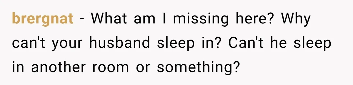 brergnat − What am I missing here? Why can't your husband sleep in? Can't he sleep in another room or something?