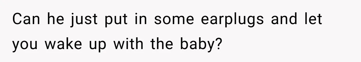 Can he just put in some earplugs and let you wake up with the baby?