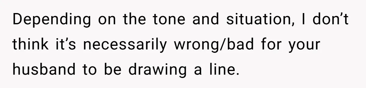 Depending on the tone and situation, I don’t think it’s necessarily wrong/bad for your husband to be drawing a line.