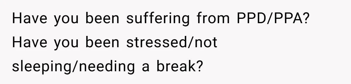 Have you been suffering from PPD/PPA? Have you been stressed/not sleeping/needing a break?