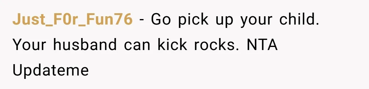 Just_F0r_Fun76 − Go pick up your child. Your husband can kick rocks. NTA Updateme