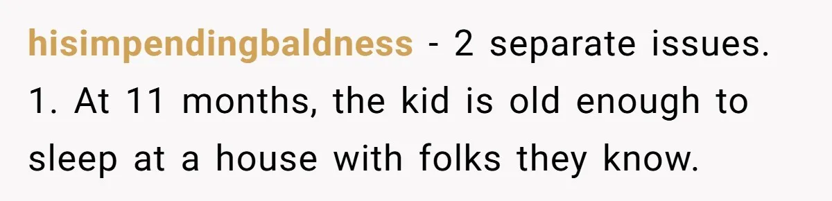 hisimpendingbaldness − 2 separate issues. 1. At 11 months, the kid is old enough to sleep at a house with folks they know.