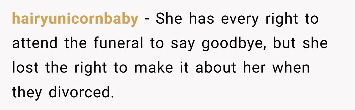 hairyunicornbaby − She has every right to attend the funeral to say goodbye, but she lost the right to make it about her when they divorced.