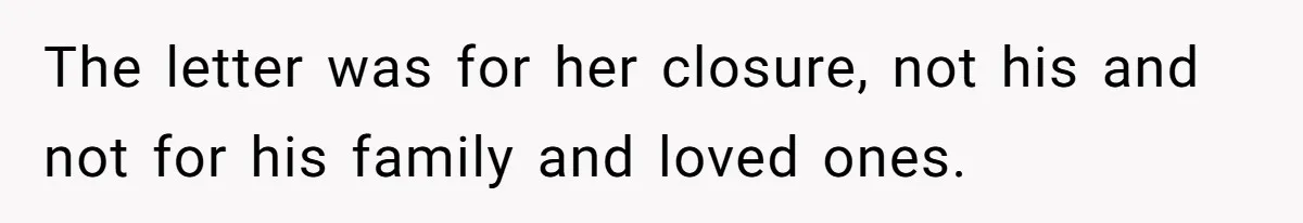 The letter was for her closure, not his and not for his family and loved ones.