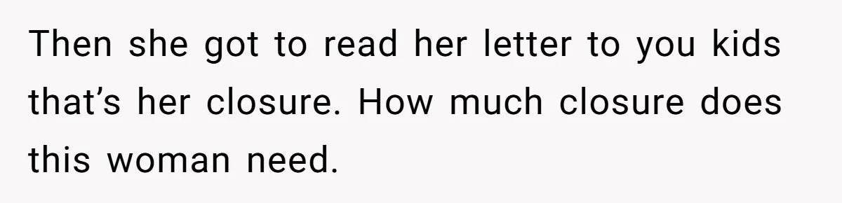 Then she got to read her letter to you kids that’s her closure. How much closure does this woman need.