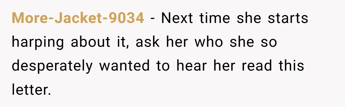 More-Jacket-9034 − Next time she starts harping about it, ask her who she so desperately wanted to hear her read this letter.