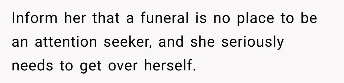Inform her that a funeral is no place to be an attention seeker, and she seriously needs to get over herself.