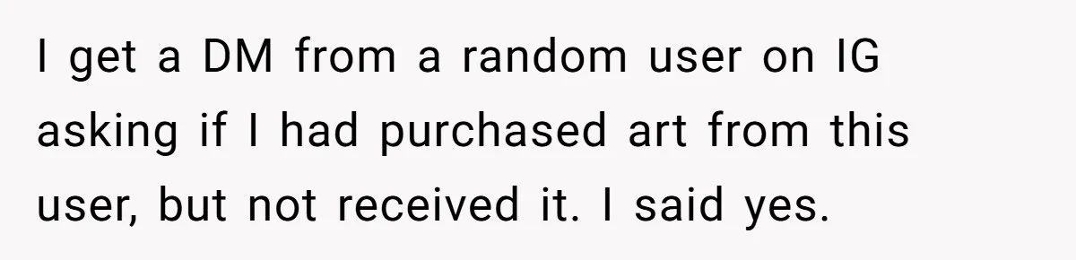 I get a DM from a random user on IG asking if I had purchased art from this user, but not received it. I said yes.
